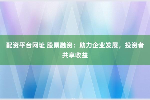 配资平台网址 股票融资：助力企业发展，投资者共享收益