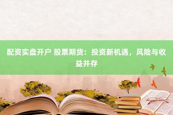 配资实盘开户 股票期货：投资新机遇，风险与收益并存