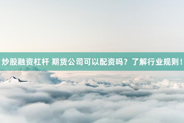 炒股融资杠杆 期货公司可以配资吗？了解行业规则！