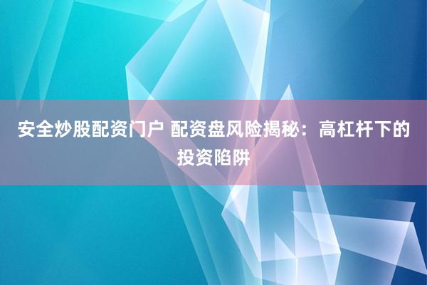 安全炒股配资门户 配资盘风险揭秘：高杠杆下的投资陷阱