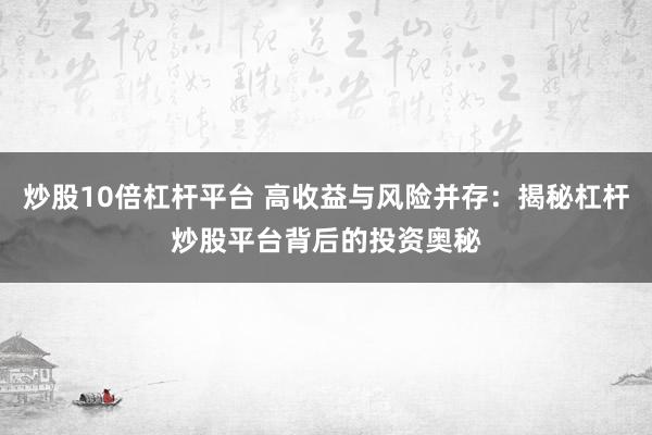 炒股10倍杠杆平台 高收益与风险并存：揭秘杠杆炒股平台背后的投资奥秘