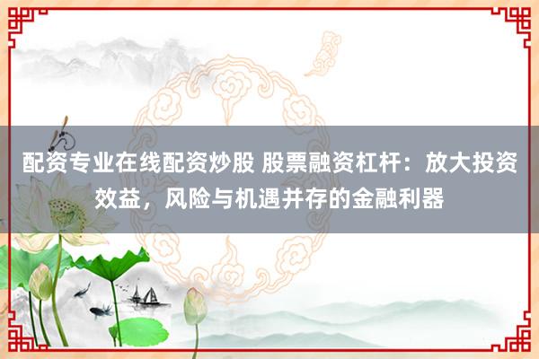 配资专业在线配资炒股 股票融资杠杆：放大投资效益，风险与机遇并存的金融利器