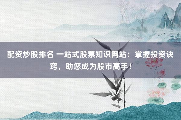 配资炒股排名 一站式股票知识网站：掌握投资诀窍，助您成为股市高手！