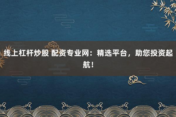 线上杠杆炒股 配资专业网：精选平台，助您投资起航！