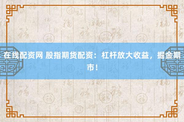 在线配资网 股指期货配资：杠杆放大收益，掘金期市！