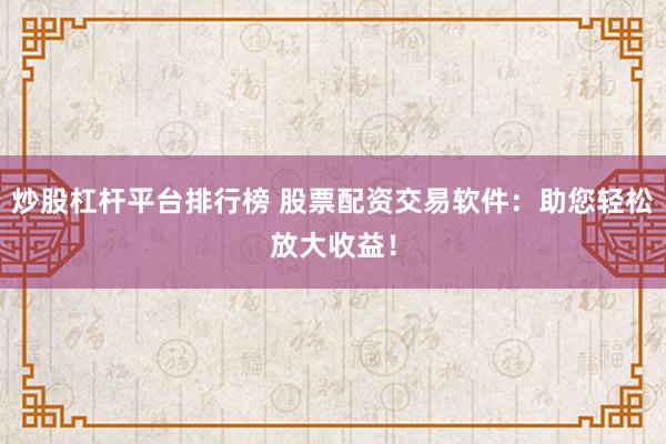 炒股杠杆平台排行榜 股票配资交易软件：助您轻松放大收益！
