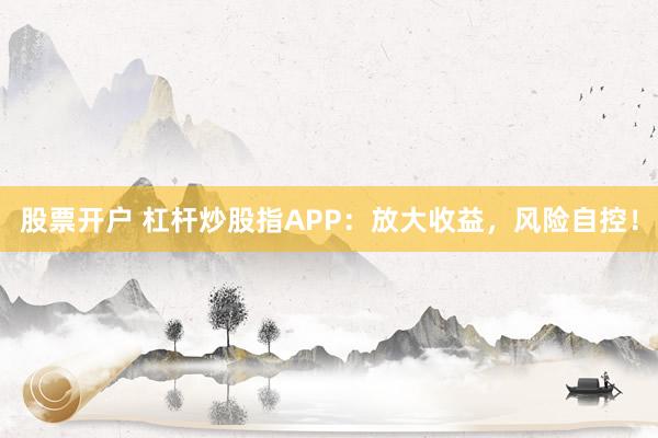 股票开户 杠杆炒股指APP：放大收益，风险自控！