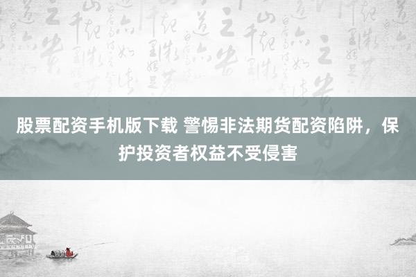 股票配资手机版下载 警惕非法期货配资陷阱,保护投资者权益不受侵害
