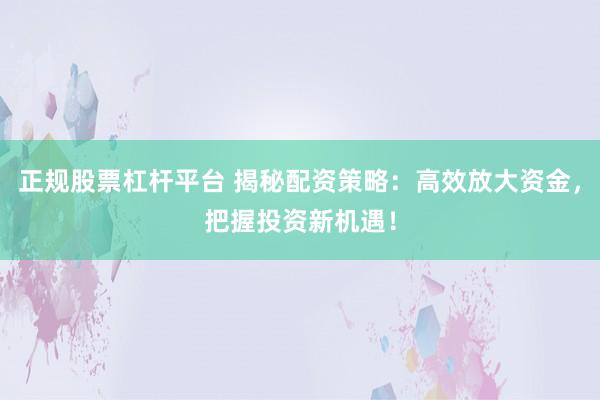 正规股票杠杆平台 揭秘配资策略：高效放大资金，把握投资新机遇！