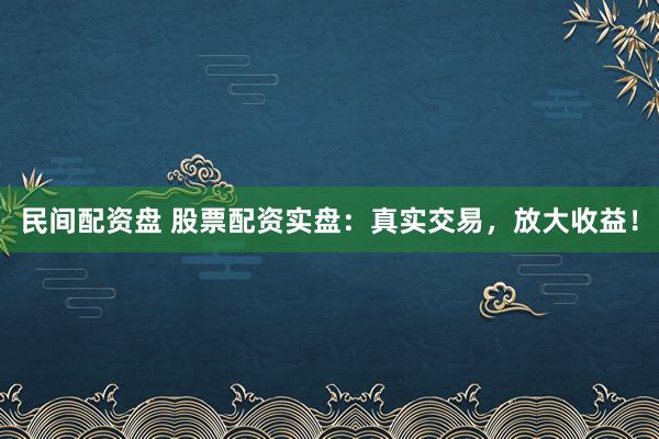 民间配资盘 股票配资实盘：真实交易，放大收益！