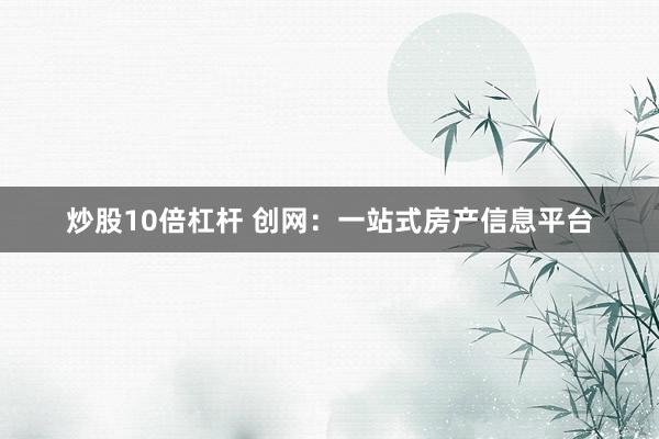炒股10倍杠杆 创网：一站式房产信息平台