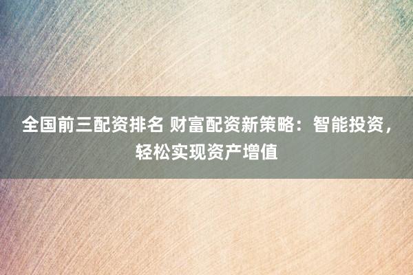 全国前三配资排名 财富配资新策略：智能投资，轻松实现资产增值