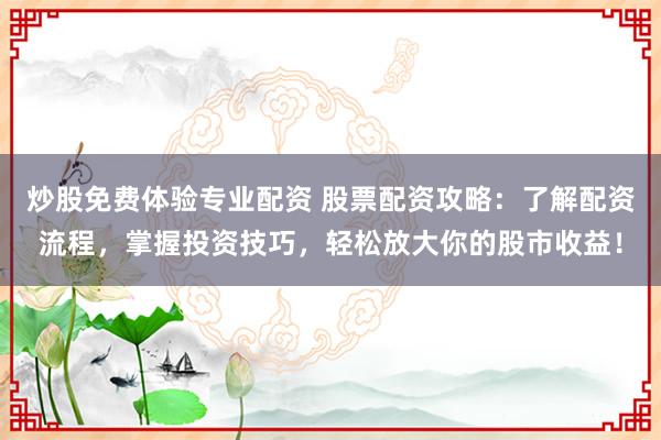 炒股免费体验专业配资 股票配资攻略：了解配资流程，掌握投资技巧，轻松放大你的股市收益！