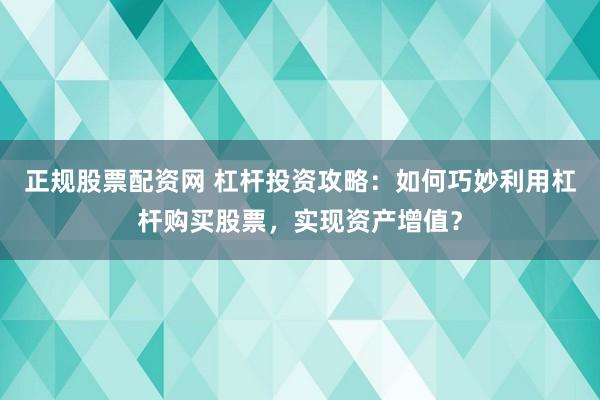 正规股票配资网 杠杆投资攻略：如何巧妙利用杠杆购买股票，实现资产增值？