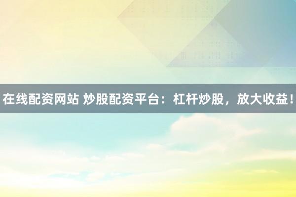 在线配资网站 炒股配资平台：杠杆炒股，放大收益！