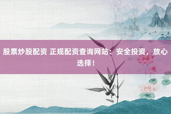 股票炒股配资 正规配资查询网站：安全投资，放心选择！