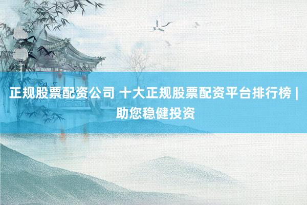 正规股票配资公司 十大正规股票配资平台排行榜 | 助您稳健投资