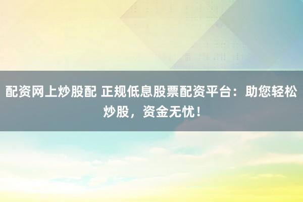 配资网上炒股配 正规低息股票配资平台：助您轻松炒股，资金无忧！