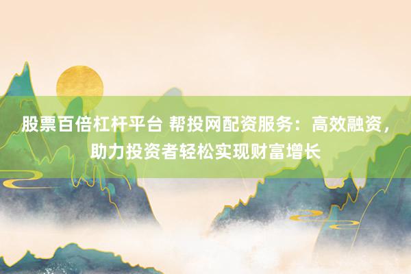 股票百倍杠杆平台 帮投网配资服务：高效融资，助力投资者轻松实现财富增长