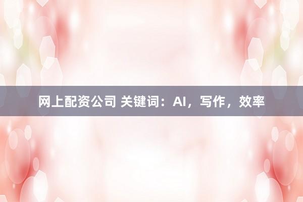 网上配资公司 关键词：AI，写作，效率