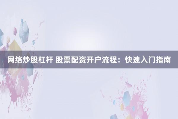 网络炒股杠杆 股票配资开户流程：快速入门指南