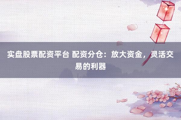 实盘股票配资平台 配资分仓：放大资金，灵活交易的利器