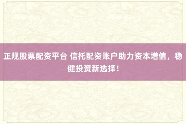 正规股票配资平台 信托配资账户助力资本增值，稳健投资新选择！