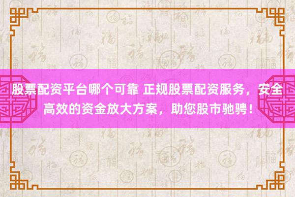 股票配资平台哪个可靠 正规股票配资服务，安全高效的资金放大方案，助您股市驰骋！