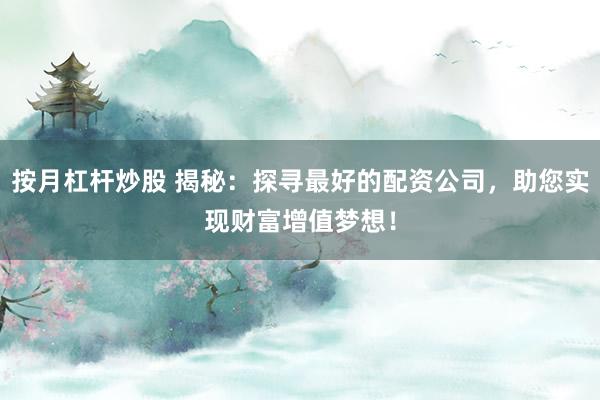 按月杠杆炒股 揭秘：探寻最好的配资公司，助您实现财富增值梦想！