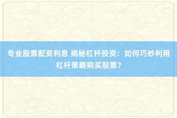 专业股票配资利息 揭秘杠杆投资：如何巧妙利用杠杆策略购买股票？