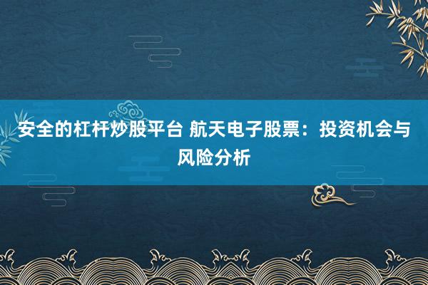 安全的杠杆炒股平台 航天电子股票:投资机会与风险分析