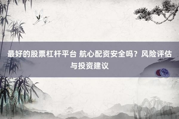 最好的股票杠杆平台 航心配资安全吗？风险评估与投资建议