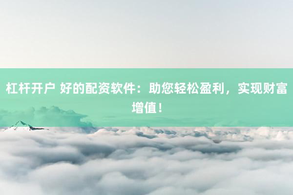 杠杆开户 好的配资软件：助您轻松盈利，实现财富增值！