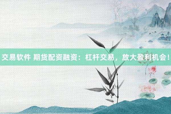 交易软件 期货配资融资：杠杆交易，放大盈利机会！
