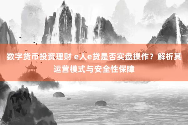 数字货币投资理财 e人e贷是否实盘操作？解析其运营模式与安全性保障