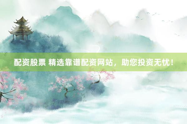 配资股票 精选靠谱配资网站，助您投资无忧！