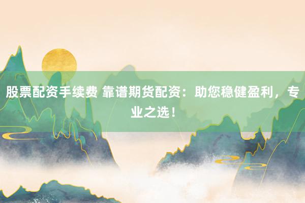 股票配资手续费 靠谱期货配资：助您稳健盈利，专业之选！