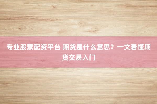 专业股票配资平台 期货是什么意思？一文看懂期货交易入门
