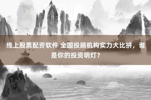 线上股票配资软件 全国投顾机构实力大比拼，谁是你的投资明灯？