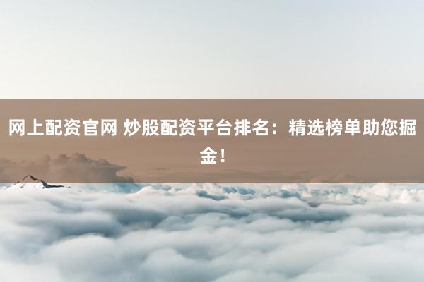 网上配资官网 炒股配资平台排名：精选榜单助您掘金！