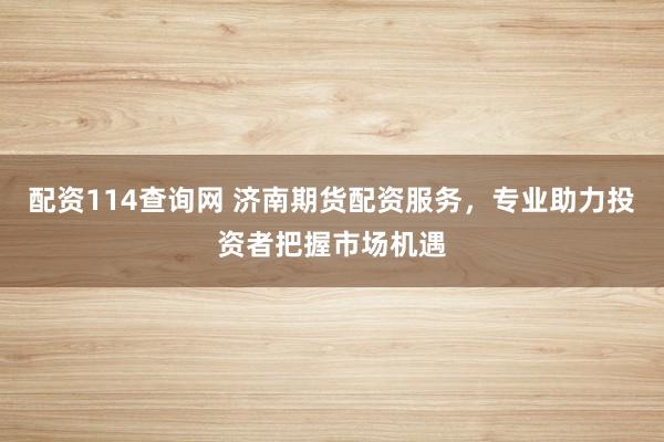 配资114查询网 济南期货配资服务，专业助力投资者把握市场机遇