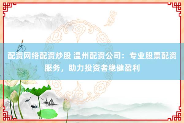 配资网络配资炒股 温州配资公司：专业股票配资服务，助力投资者稳健盈利