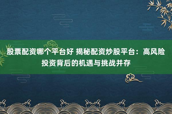 股票配资哪个平台好 揭秘配资炒股平台：高风险投资背后的机遇与挑战并存