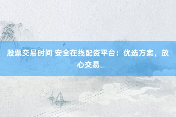 股票交易时间 安全在线配资平台：优选方案，放心交易