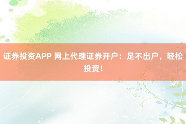 证券投资APP 网上代理证券开户:足不出户,轻松投资!