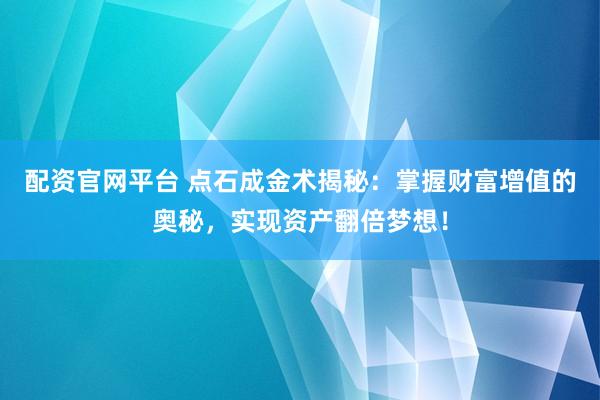 配资官网平台 点石成金术揭秘：掌握财富增值的奥秘，实现资产翻倍梦想！