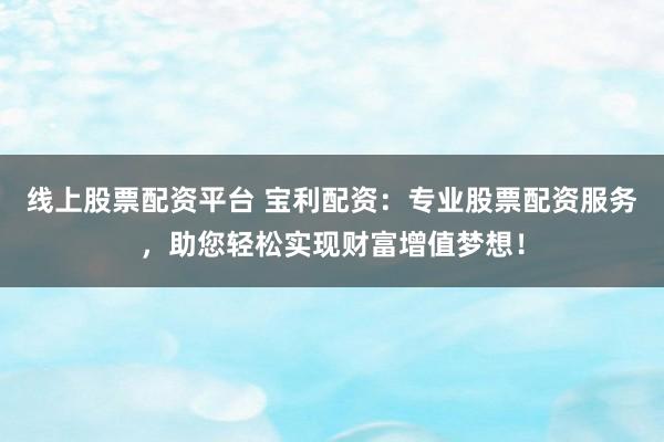 线上股票配资平台 宝利配资：专业股票配资服务，助您轻松实现财富增值梦想！