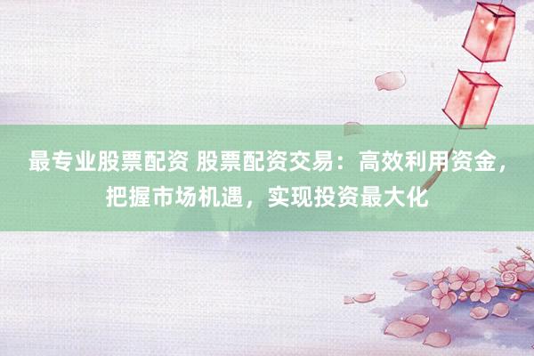 最专业股票配资 股票配资交易：高效利用资金，把握市场机遇，实现投资最大化