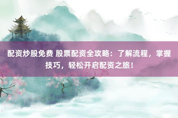 配资炒股免费 股票配资全攻略：了解流程，掌握技巧，轻松开启配资之旅！