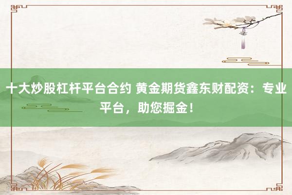 十大炒股杠杆平台合约 黄金期货鑫东财配资：专业平台，助您掘金！
